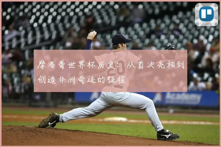 摩洛哥世界杯历史:从首次亮相到创造非洲奇迹的征程