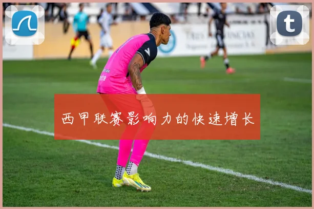 西甲联赛影响力的快速增长