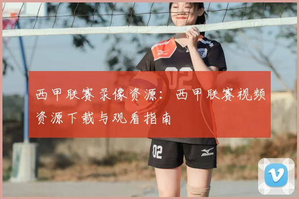 西甲联赛录像资源：西甲联赛视频资源下载与观看指南