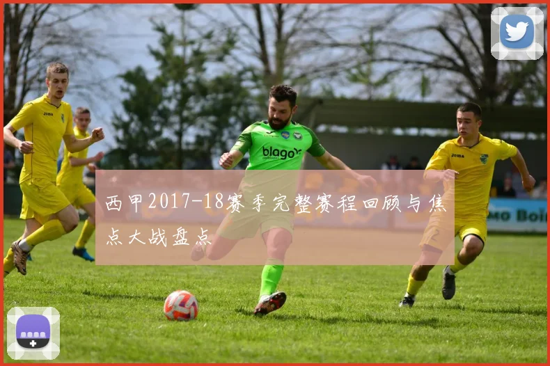 西甲2017-18赛季完整赛程回顾与焦点大战盘点