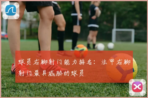球员右脚射门能力排名:法甲右脚射门最具威胁的球员
